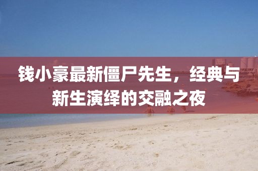 钱小豪最新僵尸先生，经典与新生演绎的交融之夜