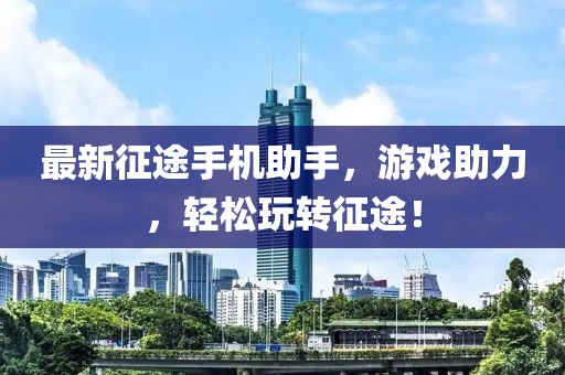 最新征途手机助手，游戏助力，轻松玩转征途！