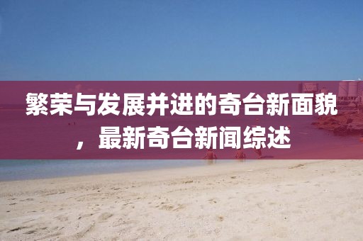 繁荣与发展并进的奇台新面貌，最新奇台新闻综述