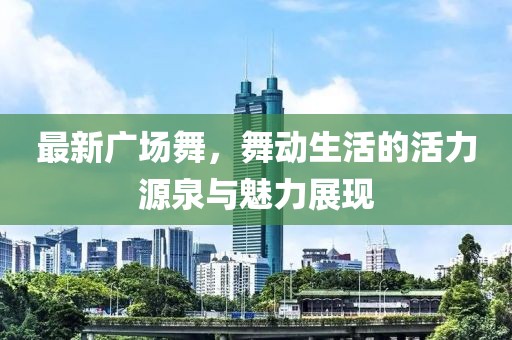 最新广场舞，舞动生活的活力源泉与魅力展现