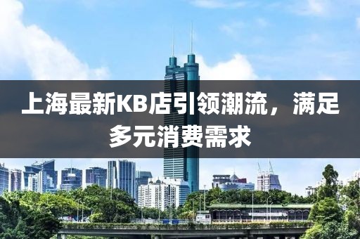 上海最新KB店引领潮流，满足多元消费需求
