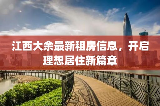 江西大余最新租房信息，开启理想居住新篇章