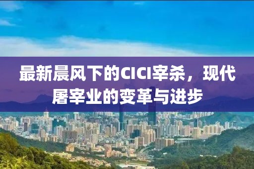 最新晨风下的CICI宰杀，现代屠宰业的变革与进步