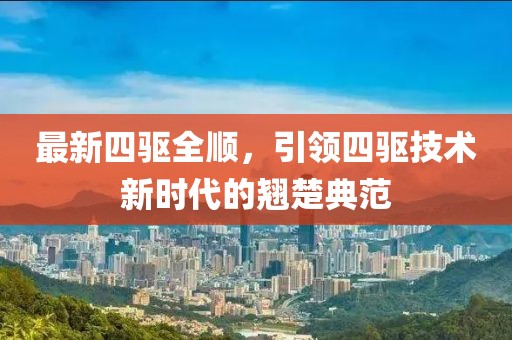 最新四驱全顺，引领四驱技术新时代的翘楚典范