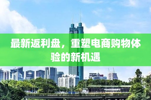 最新返利盘，重塑电商购物体验的新机遇