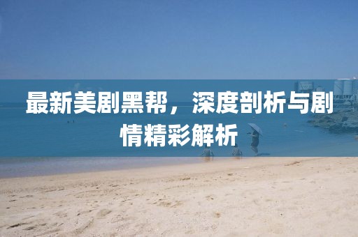 最新美剧黑帮，深度剖析与剧情精彩解析