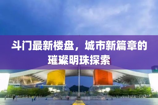 斗门最新楼盘，城市新篇章的璀璨明珠探索