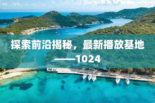 探索前沿揭秘，最新播放基地——1024
