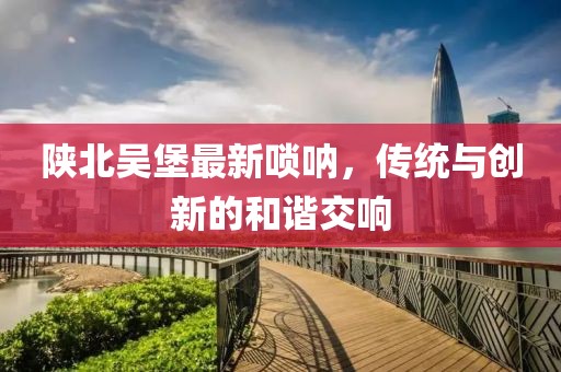陕北吴堡最新唢呐，传统与创新的和谐交响