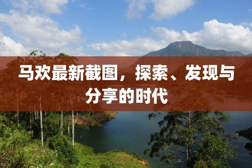 马欢最新截图，探索、发现与分享的时代