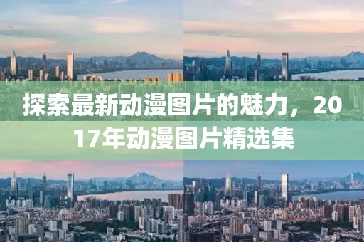 探索最新动漫图片的魅力，2017年动漫图片精选集