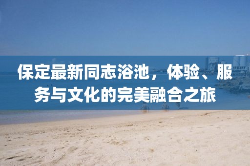 保定最新同志浴池，体验、服务与文化的完美融合之旅