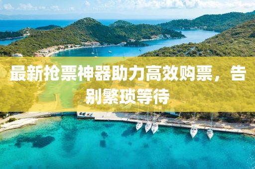 最新抢票神器助力高效购票，告别繁琐等待