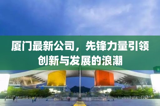 厦门最新公司，先锋力量引领创新与发展的浪潮