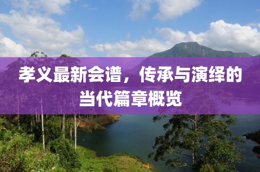 孝义最新会谱，传承与演绎的当代篇章概览