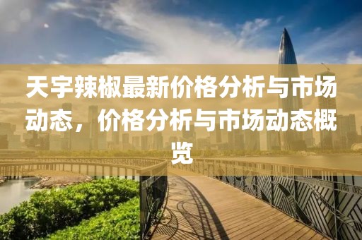 天宇辣椒最新价格分析与市场动态，价格分析与市场动态概览