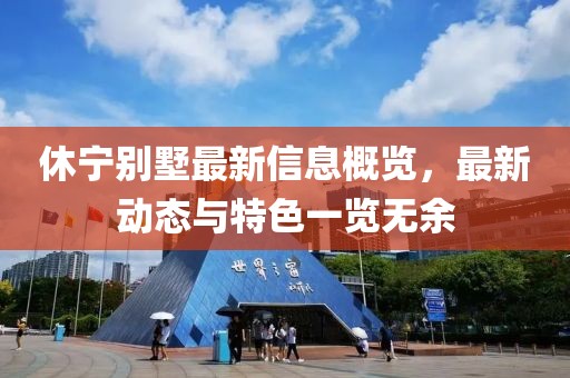休宁别墅最新信息概览，最新动态与特色一览无余