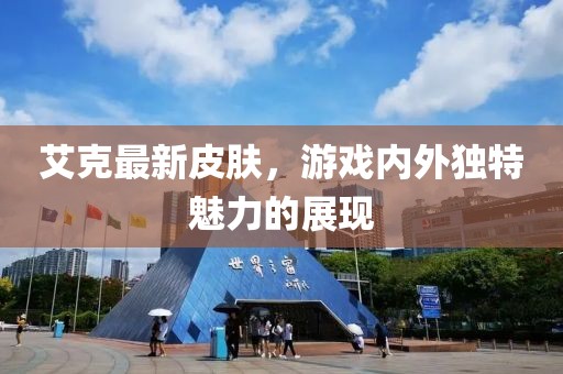 艾克最新皮肤，游戏内外独特魅力的展现