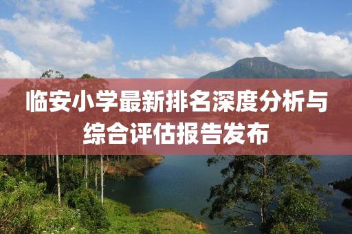 临安小学最新排名深度分析与综合评估报告发布