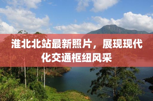 淮北北站最新照片，展现现代化交通枢纽风采