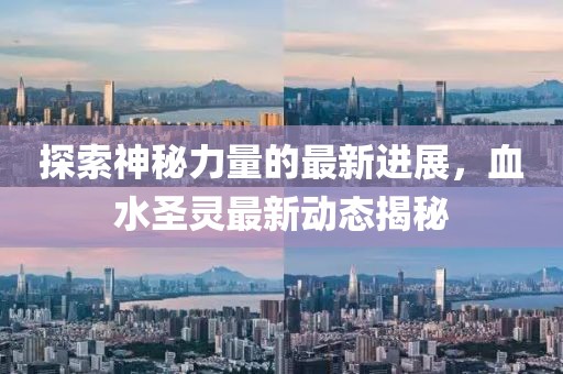 探索神秘力量的最新进展，血水圣灵最新动态揭秘