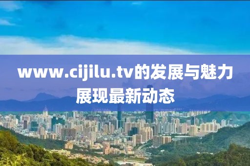 www.cijilu.tv的发展与魅力展现最新动态