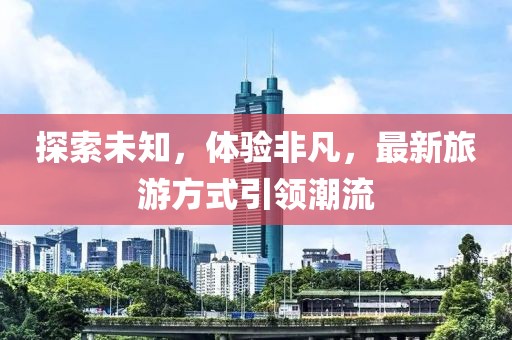 探索未知，体验非凡，最新旅游方式引领潮流