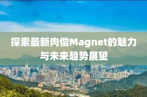 探索最新肉偿Magnet的魅力与未来趋势展望