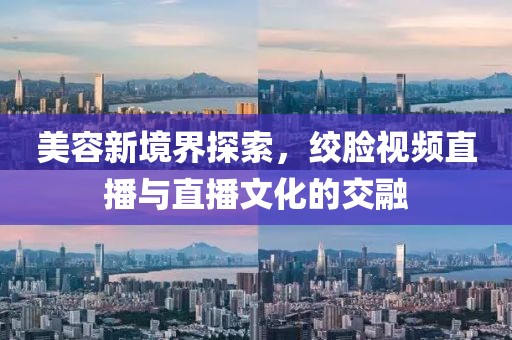 美容新境界探索，绞脸视频直播与直播文化的交融