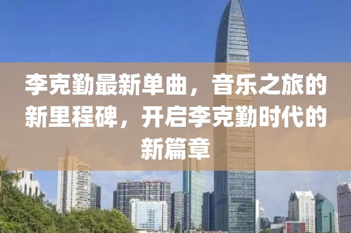 李克勤最新单曲，音乐之旅的新里程碑，开启李克勤时代的新篇章