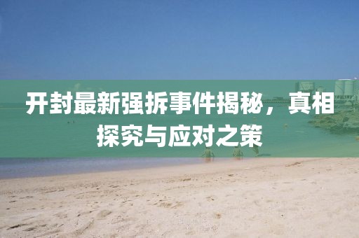 开封最新强拆事件揭秘，真相探究与应对之策