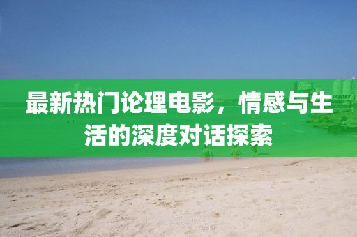 最新热门论理电影，情感与生活的深度对话探索