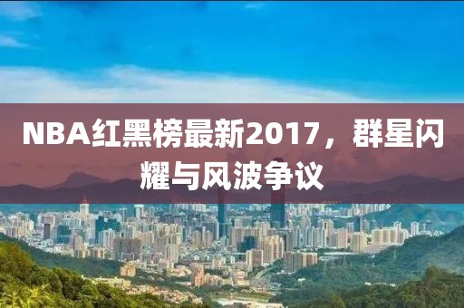 NBA红黑榜最新2017，群星闪耀与风波争议