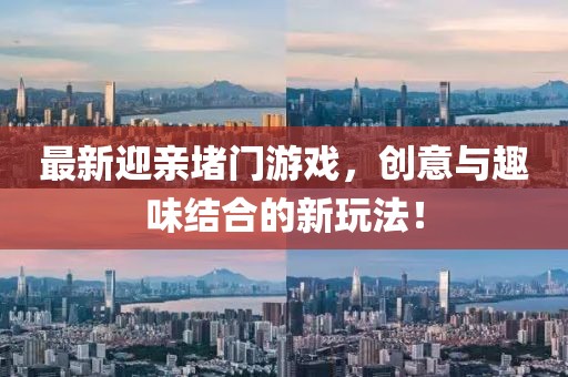 最新迎亲堵门游戏，创意与趣味结合的新玩法！