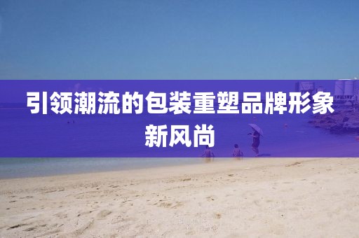 引领潮流的包装重塑品牌形象新风尚