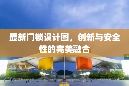 最新门锁设计图，创新与安全性的完美融合