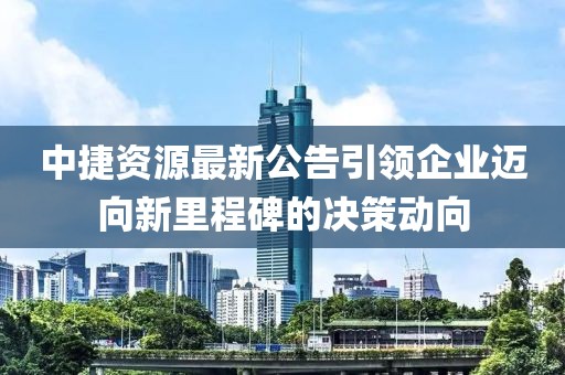 中捷资源最新公告引领企业迈向新里程碑的决策动向