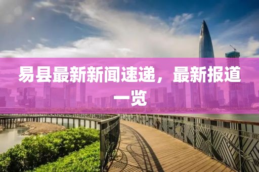 易县最新新闻速递，最新报道一览