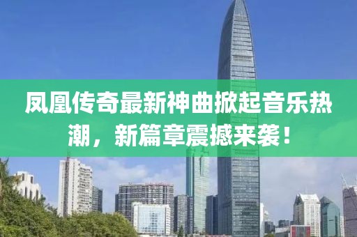 凤凰传奇最新神曲掀起音乐热潮，新篇章震撼来袭！