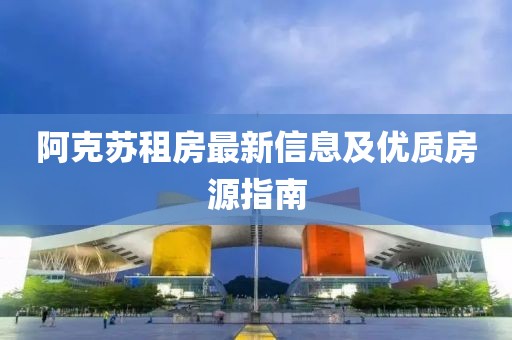 阿克苏租房最新信息及优质房源指南