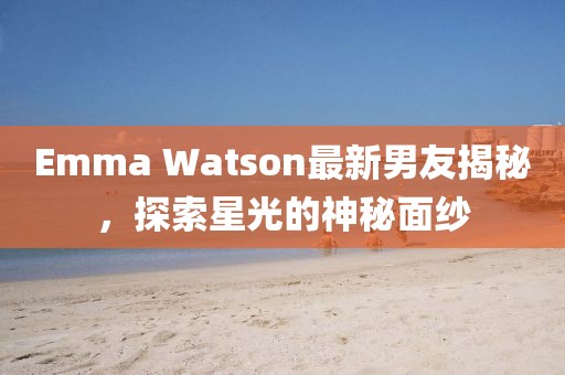 Emma Watson最新男友揭秘，探索星光的神秘面纱