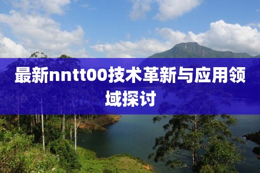 最新nntt00技术革新与应用领域探讨