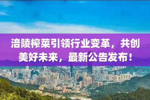 涪陵榨菜引领行业变革，共创美好未来，最新公告发布！