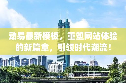 动易最新模板，重塑网站体验的新篇章，引领时代潮流！
