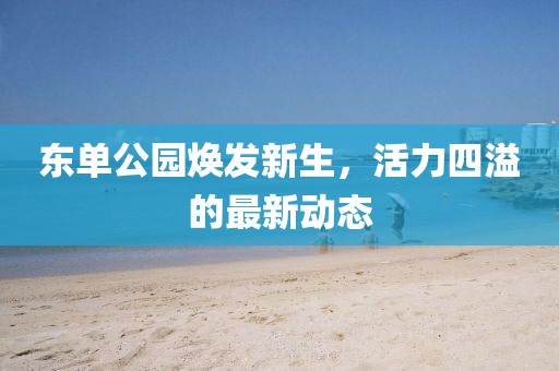东单公园焕发新生，活力四溢的最新动态