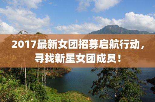 2017最新女团招募启航行动，寻找新星女团成员！