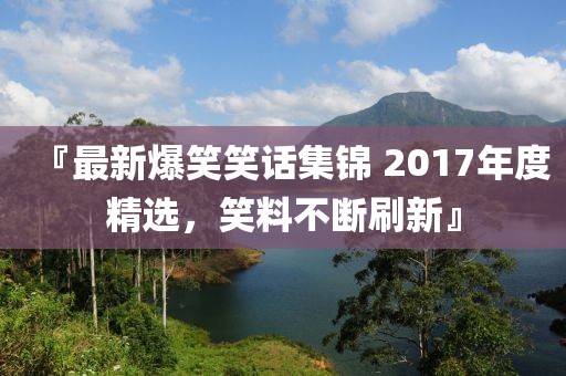 『最新爆笑笑话集锦 2017年度精选，笑料不断刷新』