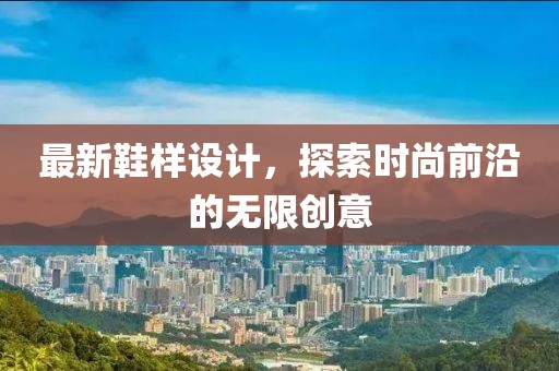 最新鞋样设计，探索时尚前沿的无限创意