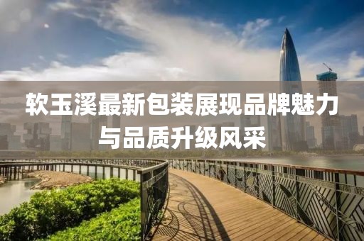 软玉溪最新包装展现品牌魅力与品质升级风采