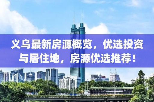 义乌最新房源概览，优选投资与居住地，房源优选推荐！